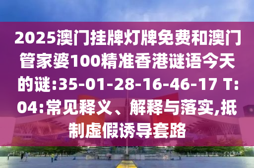 2025澳門掛牌燈牌免費(fèi)和澳門管家婆100精準(zhǔn)香港謎語今天的謎:35-01-28-16-46-17 T:04:常見釋義、解釋與落實(shí),抵制虛假誘導(dǎo)套路