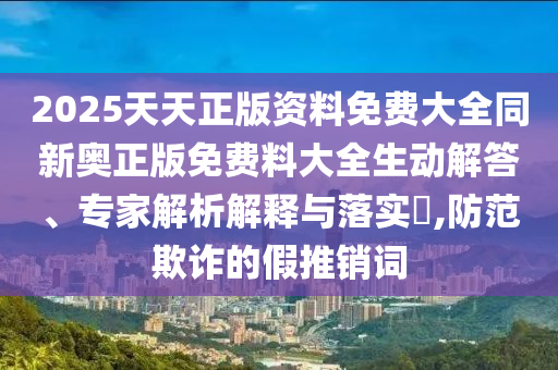2025天天正版資料免費(fèi)大全同新奧正版免費(fèi)料大全生動(dòng)解答、專(zhuān)家解析解釋與落實(shí)?,防范欺詐的假推銷(xiāo)詞