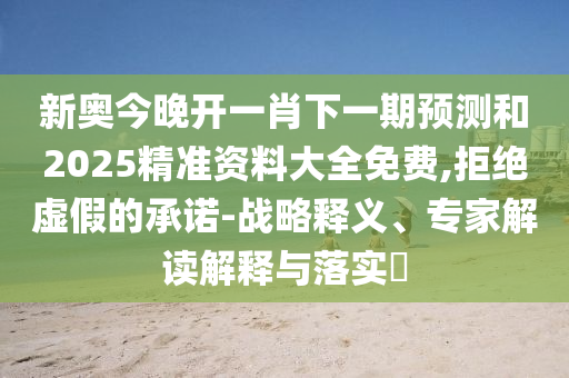 新奧今晚開一肖下一期預測和2025精準資料大全免費,拒絕虛假的承諾-戰(zhàn)略釋義、專家解讀解釋與落實?