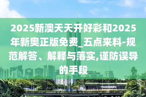 2025新澳天天開好彩和2025年新奧正版免費(fèi)_五點(diǎn)來料-規(guī)范解答、解釋與落實(shí),謹(jǐn)防誤導(dǎo)的手段