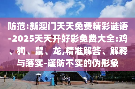 防范:新澳門天天免費(fèi)精彩謎語-2025天天開好彩免費(fèi)大全:雞、狗、鼠、龍,精準(zhǔn)解答、解釋與落實(shí)-謹(jǐn)防不實(shí)的偽形象