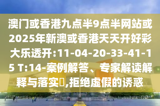 澳門或香港九點半9點半網(wǎng)站或2025年新澳或香港天天開好彩大樂透開:11-04-20-33-41-15 T:14-案例解答、專家解讀解釋與落實?,拒絕虛假的誘惑