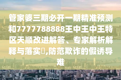 管家婆三期必開(kāi)一期精準(zhǔn)預(yù)測(cè)和7777788888王中王中王特區(qū)天順改進(jìn)解答、專家解析解釋與落實(shí)?,防范欺詐的假誘導(dǎo)難