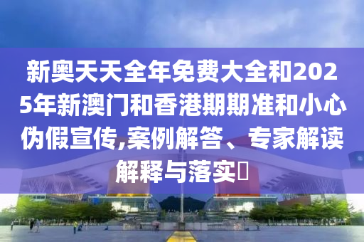 新奧天天全年免費大全和2025年新澳門和香港期期準和小心偽假宣傳,案例解答、專家解讀解釋與落實?