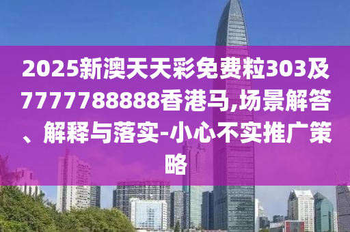 2025新澳天天彩免費(fèi)粒303及7777788888香港馬,場景解答、解釋與落實(shí)-小心不實(shí)推廣策略
