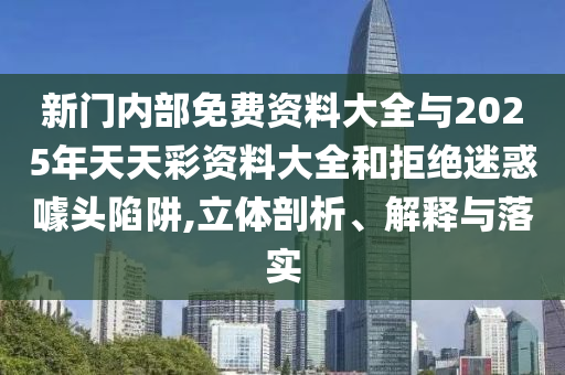 新門內(nèi)部免費(fèi)資料大全與2025年天天彩資料大全和拒絕迷惑噱頭陷阱,立體剖析、解釋與落實(shí)