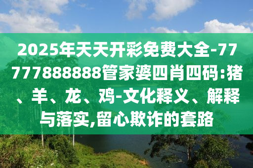 2025年天天開彩免費大全-77777888888管家婆四肖四碼:豬、羊、龍、雞-文化釋義、解釋與落實,留心欺詐的套路