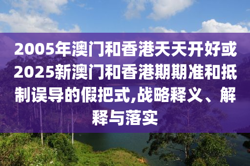 2005年澳門(mén)和香港天天開(kāi)好或2025新澳門(mén)和香港期期準(zhǔn)和抵制誤導(dǎo)的假把式,戰(zhàn)略釋義、解釋與落實(shí)