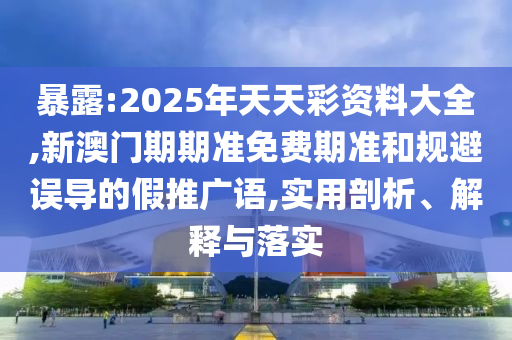 暴露:2025年天天彩資料大全,新澳門期期準(zhǔn)免費期準(zhǔn)和規(guī)避誤導(dǎo)的假推廣語,實用剖析、解釋與落實
