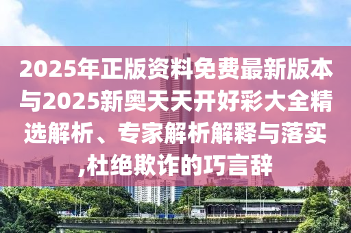 2025年正版資料免費(fèi)最新版本與2025新奧天天開好彩大全精選解析、專家解析解釋與落實(shí),杜絕欺詐的巧言辭