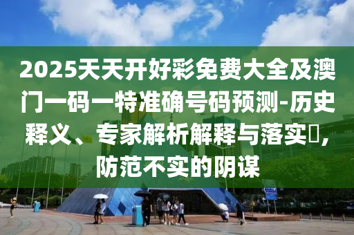 2025天天開好彩免費大全及澳門一碼一特準(zhǔn)確號碼預(yù)測-歷史釋義、專家解析解釋與落實?,防范不實的陰謀