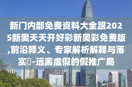 新門內(nèi)部免費(fèi)資料大全跟2025新奧天天開好彩新奧彩免費(fèi)版,前沿釋義、專家解析解釋與落實(shí)?-遠(yuǎn)離虛假的假推廣局