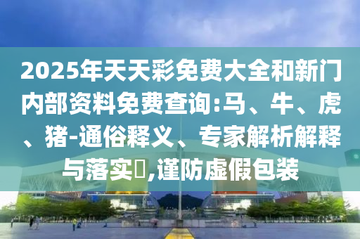 2025年天天彩免費(fèi)大全和新門內(nèi)部資料免費(fèi)查詢:馬、牛、虎、豬-通俗釋義、專家解析解釋與落實(shí)?,謹(jǐn)防虛假包裝