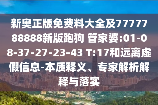 新奧正版免費(fèi)料大全及7777788888新版跑狗 管家婆:01-08-37-27-23-43 T:17和遠(yuǎn)離虛假信息-本質(zhì)釋義、專家解析解釋與落實(shí)