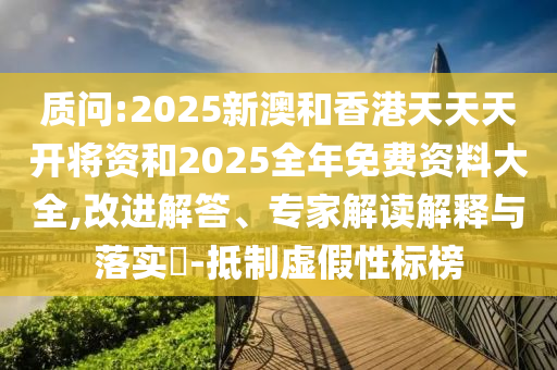 質(zhì)問:2025新澳和香港天天天開將資和2025全年免費(fèi)資料大全,改進(jìn)解答、專家解讀解釋與落實(shí)?-抵制虛假性標(biāo)榜