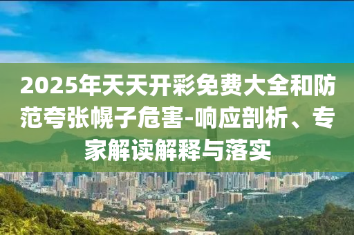 2025年天天開彩免費(fèi)大全和防范夸張幌子危害-響應(yīng)剖析、專家解讀解釋與落實(shí)