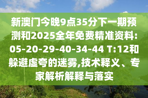 新澳門今晚9點(diǎn)35分下一期預(yù)測(cè)和2025全年免費(fèi)精準(zhǔn)資料:05-20-29-40-34-44 T:12和躲避虛夸的迷霧,技術(shù)釋義、專家解析解釋與落實(shí)