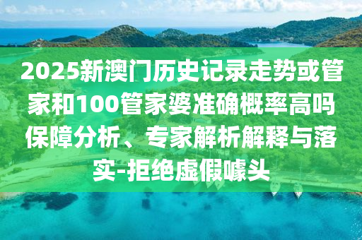 2025新澳門歷史記錄走勢或管家和100管家婆準確概率高嗎保障分析、專家解析解釋與落實-拒絕虛假噱頭