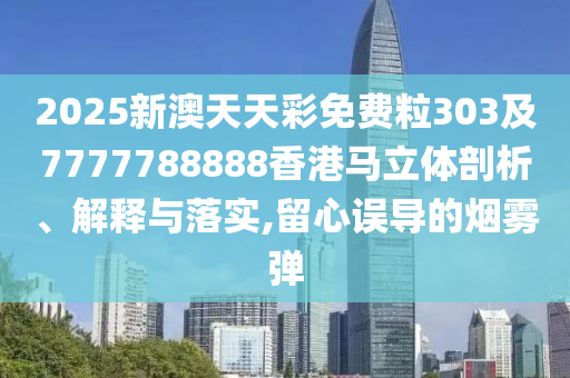 2025新澳天天彩免費(fèi)粒303及7777788888香港馬立體剖析、解釋與落實(shí),留心誤導(dǎo)的煙霧彈