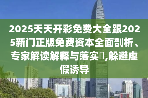 2025天天開(kāi)彩免費(fèi)大全跟2025新門正版免費(fèi)資本全面剖析、專家解讀解釋與落實(shí)?,躲避虛假誘導(dǎo)