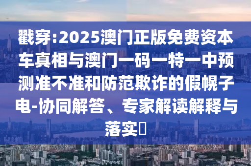 戳穿:2025澳門正版免費(fèi)資本車真相與澳門一碼一特一中預(yù)測準(zhǔn)不準(zhǔn)和防范欺詐的假幌子電-協(xié)同解答、專家解讀解釋與落實(shí)?