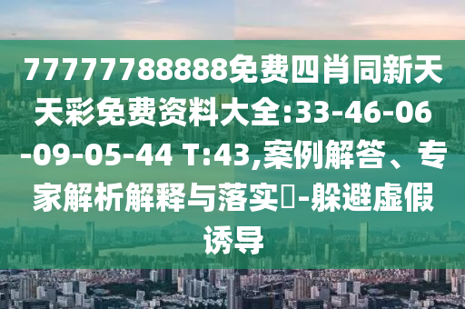 77777788888免費四肖同新天天彩免費資料大全:33-46-06-09-05-44 T:43,案例解答、專家解析解釋與落實?-躲避虛假誘導