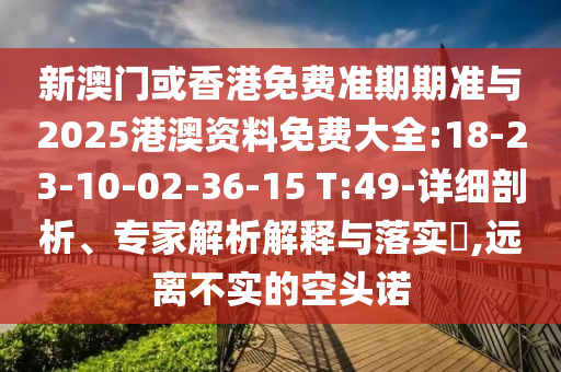 新澳門(mén)或香港免費(fèi)準(zhǔn)期期準(zhǔn)與2025港澳資料免費(fèi)大全:18-23-10-02-36-15 T:49-詳細(xì)剖析、專(zhuān)家解析解釋與落實(shí)?,遠(yuǎn)離不實(shí)的空頭諾