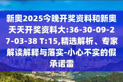 新奧2025今晚開(kāi)獎(jiǎng)資料和新奧天天開(kāi)獎(jiǎng)資料大:36-30-09-27-03-38 T:15,精選解析、專家解讀解釋與落實(shí)-小心不實(shí)的假承諾雷