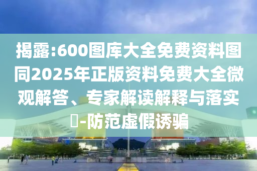 揭露:600圖庫(kù)大全免費(fèi)資料圖同2025年正版資料免費(fèi)大全微觀解答、專家解讀解釋與落實(shí)?-防范虛假誘騙