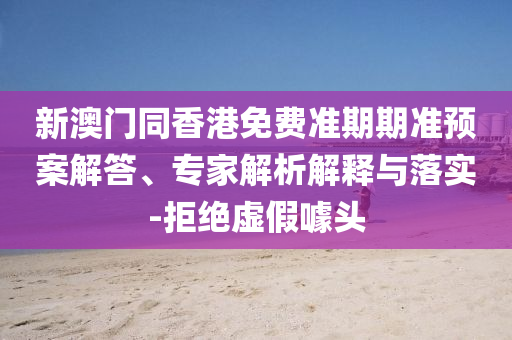 新澳門同香港免費(fèi)準(zhǔn)期期準(zhǔn)預(yù)案解答、專家解析解釋與落實-拒絕虛假噱頭
