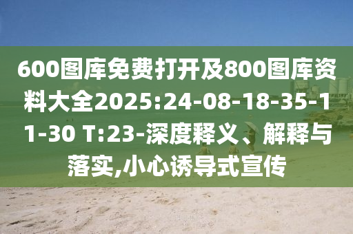 600圖庫(kù)免費(fèi)打開(kāi)及800圖庫(kù)資料大全2025:24-08-18-35-11-30 T:23-深度釋義、解釋與落實(shí),小心誘導(dǎo)式宣傳