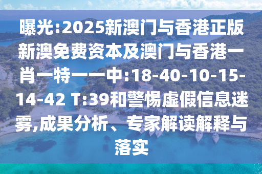 曝光:2025新澳門與香港正版新澳免費(fèi)資本及澳門與香港一肖一特一一中:18-40-10-15-14-42 T:39和警惕虛假信息迷霧,成果分析、專家解讀解釋與落實(shí)