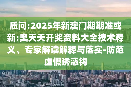 質(zhì)問:2025年新澳門期期準(zhǔn)或新:奧天天開獎(jiǎng)資料大全技術(shù)釋義、專家解讀解釋與落實(shí)-防范虛假誘惑鉤
