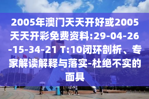 2005年澳門天天開好或2005天天開彩免費資料:29-04-26-15-34-21 T:10閉環(huán)剖析、專家解讀解釋與落實-杜絕不實的面具