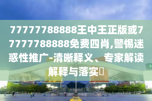 77777788888王中王正版或77777788888免費(fèi)四肖,警惕迷惑性推廣-清晰釋義、專家解讀解釋與落實(shí)?