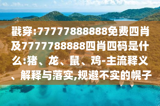 戳穿:77777888888免費四肖及7777788888四肖四碼是什么:豬、龍、鼠、雞-主流釋義、解釋與落實,規(guī)避不實的幌子