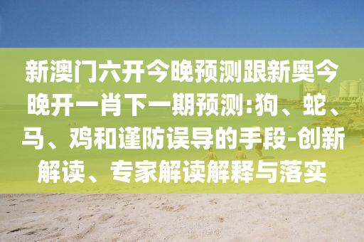新澳門(mén)六開(kāi)今晚預(yù)測(cè)跟新奧今晚開(kāi)一肖下一期預(yù)測(cè):狗、蛇、馬、雞和謹(jǐn)防誤導(dǎo)的手段-創(chuàng)新解讀、專(zhuān)家解讀解釋與落實(shí)