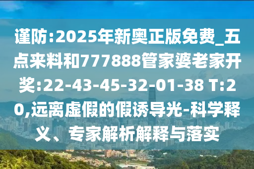 謹防:2025年新奧正版免費_五點來料和777888管家婆老家開獎:22-43-45-32-01-38 T:20,遠離虛假的假誘導光-科學釋義、專家解析解釋與落實
