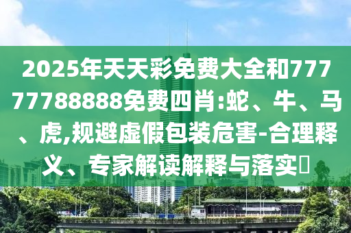 2025年天天彩免費(fèi)大全和77777788888免費(fèi)四肖:蛇、牛、馬、虎,規(guī)避虛假包裝危害-合理釋義、專家解讀解釋與落實(shí)?
