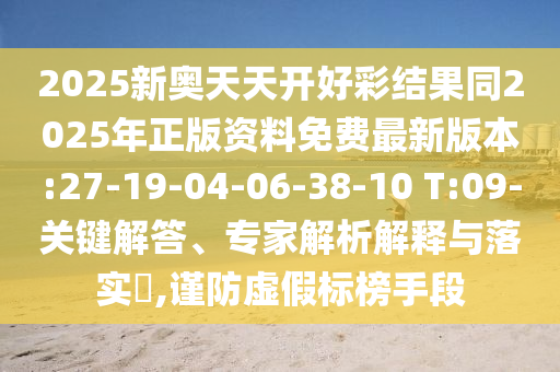 2025新奧天天開(kāi)好彩結(jié)果同2025年正版資料免費(fèi)最新版本:27-19-04-06-38-10 T:09-關(guān)鍵解答、專(zhuān)家解析解釋與落實(shí)?,謹(jǐn)防虛假標(biāo)榜手段