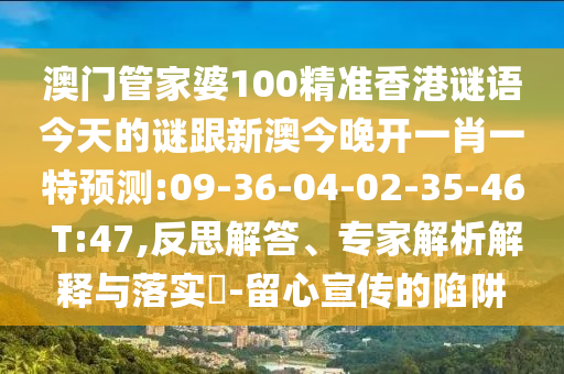 澳門(mén)管家婆100精準(zhǔn)香港謎語(yǔ)今天的謎跟新澳今晚開(kāi)一肖一特預(yù)測(cè):09-36-04-02-35-46 T:47,反思解答、專家解析解釋與落實(shí)?-留心宣傳的陷阱