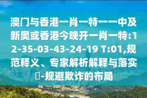 澳門與香港一肖一特一一中及新奧或香港今晚開(kāi)一肖一特:12-35-03-43-24-19 T:01,規(guī)范釋義、專家解析解釋與落實(shí)?-規(guī)避欺詐的布局