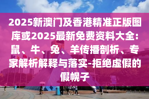 2025新澳門(mén)及香港精準(zhǔn)正版圖庫(kù)或2025最新免費(fèi)資料大全:鼠、牛、兔、羊傳播剖析、專家解析解釋與落實(shí)-拒絕虛假的假幌子