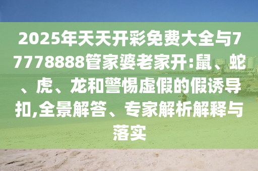 2025年天天開彩免費(fèi)大全與77778888管家婆老家開:鼠、蛇、虎、龍和警惕虛假的假誘導(dǎo)扣,全景解答、專家解析解釋與落實
