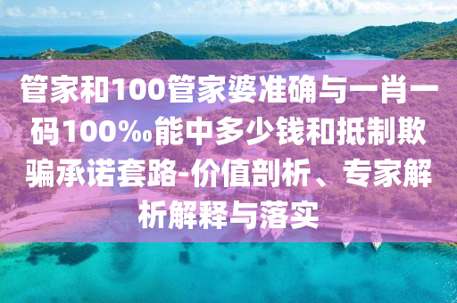 管家和100管家婆準(zhǔn)確與一肖一碼100‰能中多少錢和抵制欺騙承諾套路-價(jià)值剖析、專家解析解釋與落實(shí)