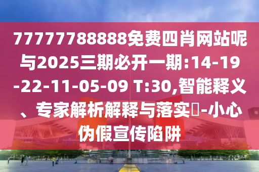77777788888免費(fèi)四肖網(wǎng)站呢與2025三期必開一期:14-19-22-11-05-09 T:30,智能釋義、專家解析解釋與落實(shí)?-小心偽假宣傳陷阱