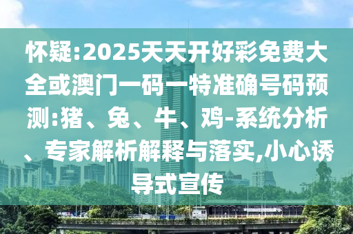 懷疑:2025天天開好彩免費(fèi)大全或澳門一碼一特準(zhǔn)確號碼預(yù)測:豬、兔、牛、雞-系統(tǒng)分析、專家解析解釋與落實,小心誘導(dǎo)式宣傳