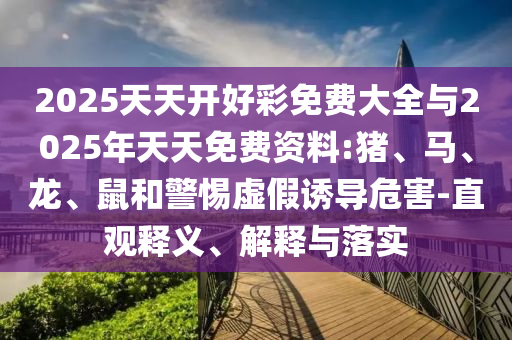2025天天開好彩免費大全與2025年天天免費資料:豬、馬、龍、鼠和警惕虛假誘導(dǎo)危害-直觀釋義、解釋與落實