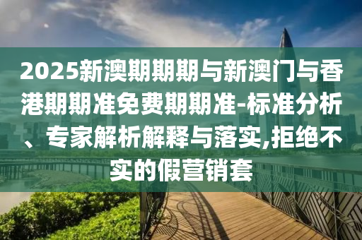 2025新澳期期期與新澳門與香港期期準(zhǔn)免費(fèi)期期準(zhǔn)-標(biāo)準(zhǔn)分析、專家解析解釋與落實(shí),拒絕不實(shí)的假營銷套