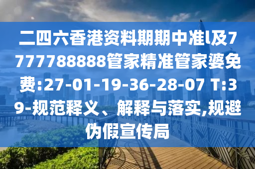 二四六香港資料期期中準(zhǔn)l及7777788888管家精準(zhǔn)管家婆免費(fèi):27-01-19-36-28-07 T:39-規(guī)范釋義、解釋與落實(shí),規(guī)避偽假宣傳局